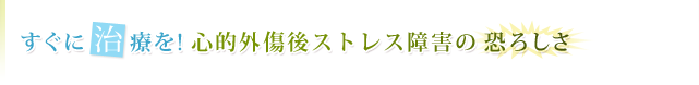 すぐに治療を!心的外傷後ストレス障害の恐ろしさ