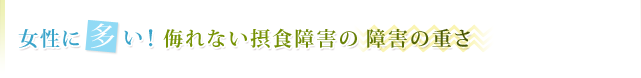 女性に多い！侮れない摂食障害の障害の重さ
