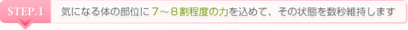 STEP.1 気になる体の部位に7～8割程度の力を込めて、その状態を数秒維持します