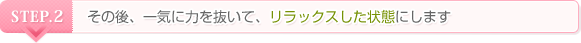 STEP.2 その後、一気に力を抜いて、リラックスした状態にします