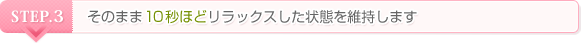 STEP.3 そのまま10秒ほどリラックスした状態を維持します